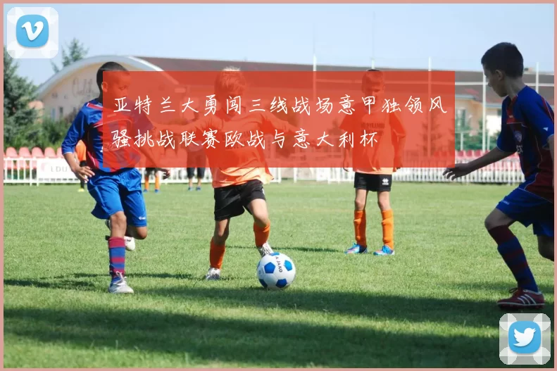 亚特兰大勇闯三线战场意甲独领风骚挑战联赛欧战与意大利杯