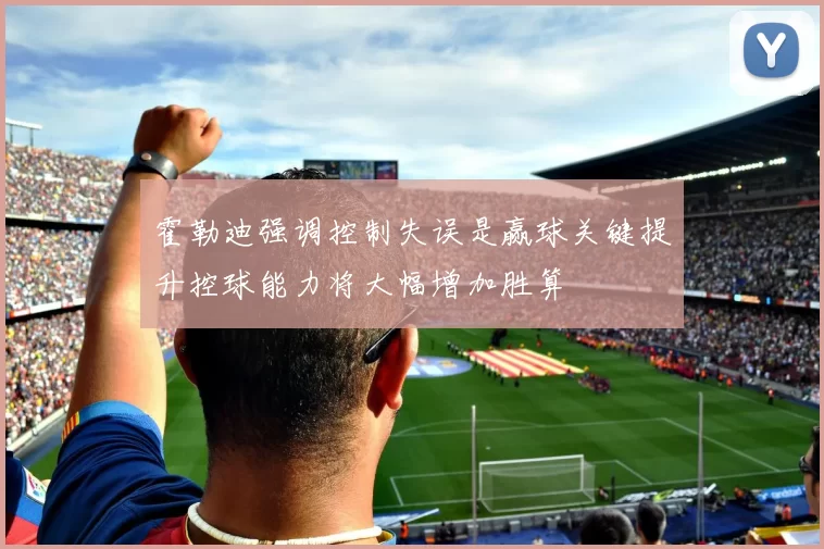 霍勒迪强调控制失误是赢球关键提升控球能力将大幅增加胜算
