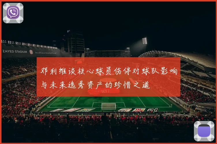 邓利维谈核心球员伤停对球队影响与未来选秀资产的珍惜之道