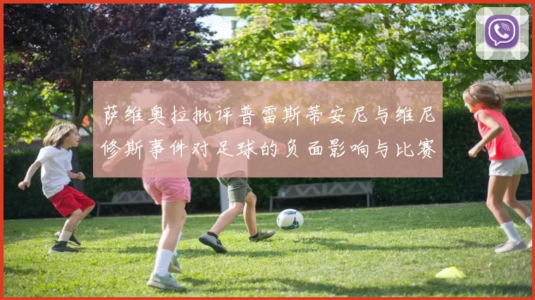 萨维奥拉批评普雷斯蒂安尼与维尼修斯事件对足球的负面影响与比赛公正性