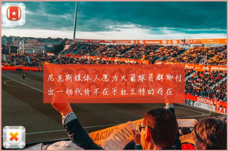 尼克斯媒体人愿为火箭球员群聊付出一切代价不在乎杜兰特的存在