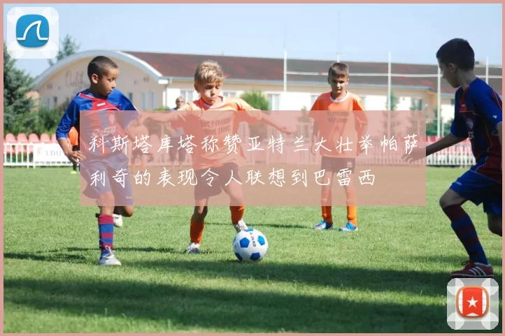 科斯塔库塔称赞亚特兰大壮举帕萨利奇的表现令人联想到巴雷西
