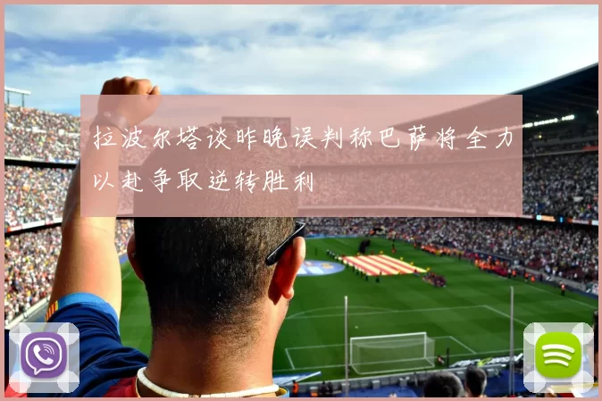 拉波尔塔谈昨晚误判称巴萨将全力以赴争取逆转胜利