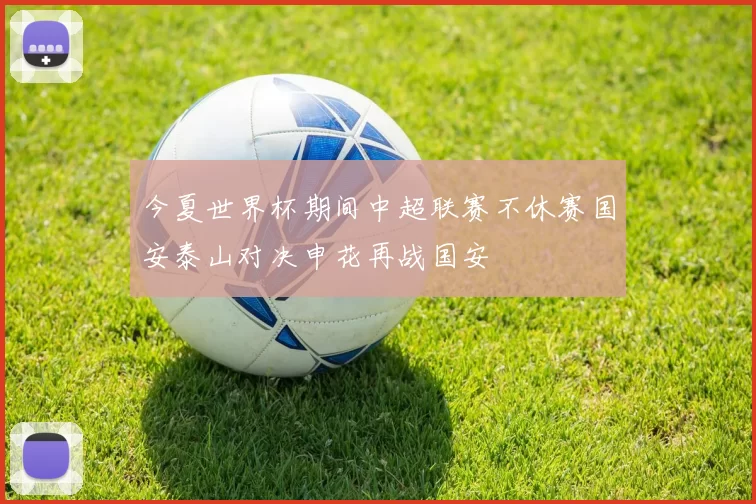 今夏世界杯期间中超联赛不休赛国安泰山对决申花再战国安