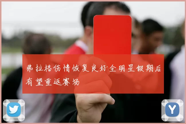 弗拉格伤情恢复良好全明星假期后有望重返赛场