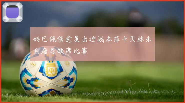 姆巴佩伤愈复出迎战本菲卡贝林米利唐恐缺席比赛
