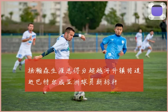 杨瀚森生涯总得分超越河升镇将追赶巴特尔成亚洲球员新标杆