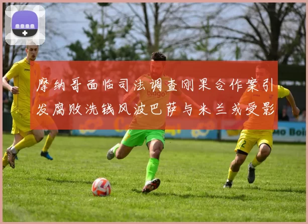 摩纳哥面临司法调查刚果合作案引发腐败洗钱风波巴萨与米兰或受影响