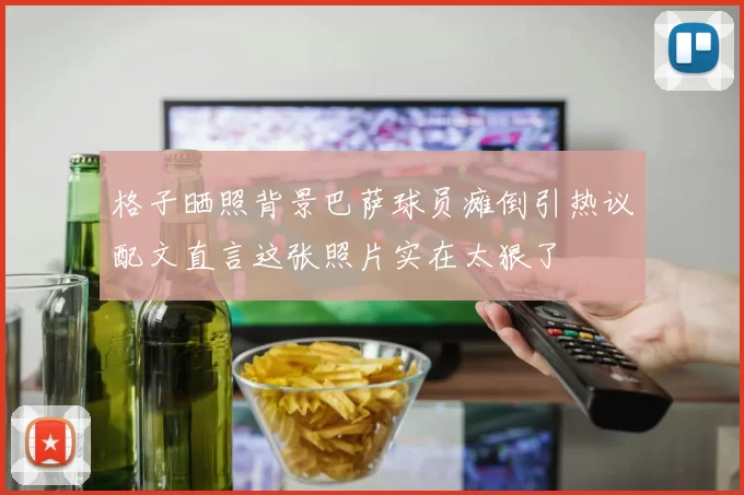 格子晒照背景巴萨球员瘫倒引热议配文直言这张照片实在太狠了