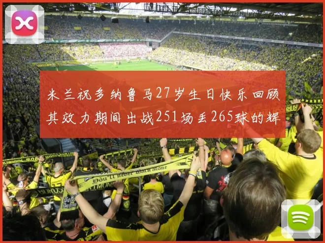米兰祝多纳鲁马27岁生日快乐回顾其效力期间出战251场丢265球的辉煌历程