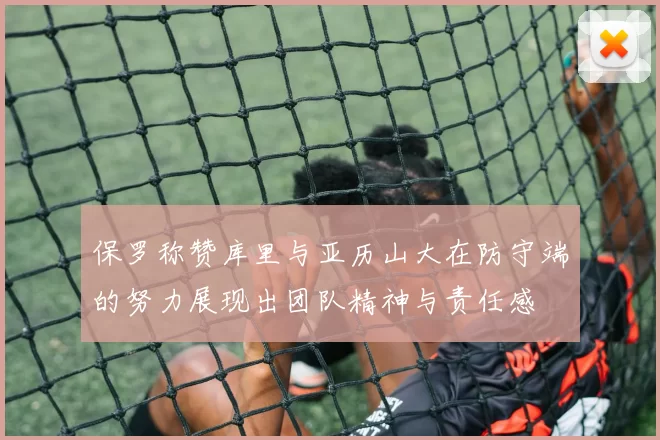保罗称赞库里与亚历山大在防守端的努力展现出团队精神与责任感