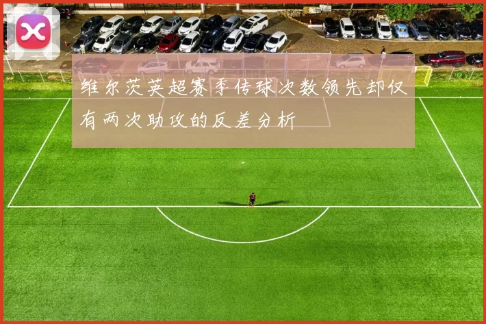 维尔茨英超赛季传球次数领先却仅有两次助攻的反差分析