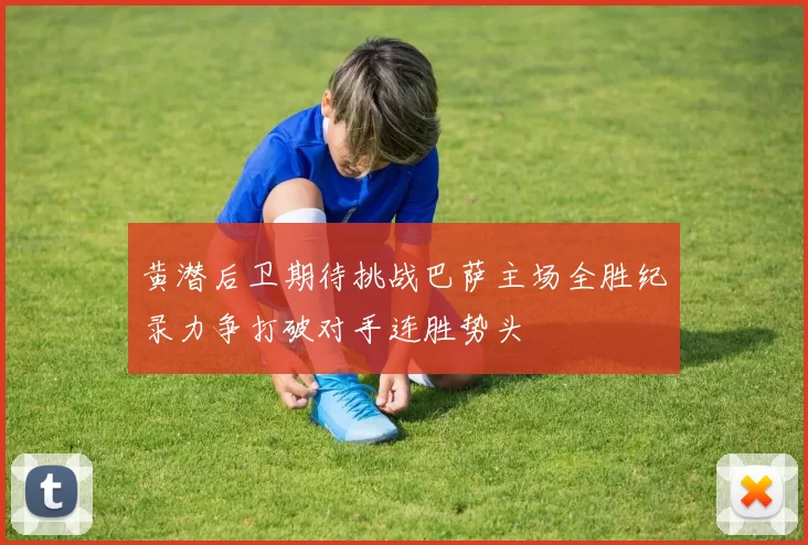 黄潜后卫期待挑战巴萨主场全胜纪录力争打破对手连胜势头