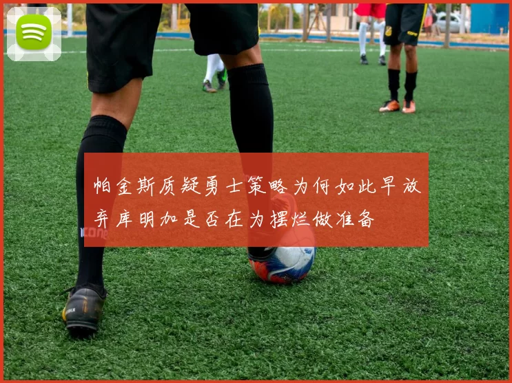 帕金斯质疑勇士策略为何如此早放弃库明加是否在为摆烂做准备