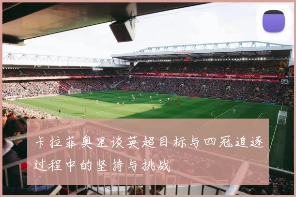 卡拉菲奥里谈英超目标与四冠追逐过程中的坚持与挑战