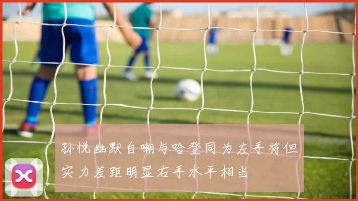 孙悦幽默自嘲与哈登同为左手将但实力差距明显右手水平相当