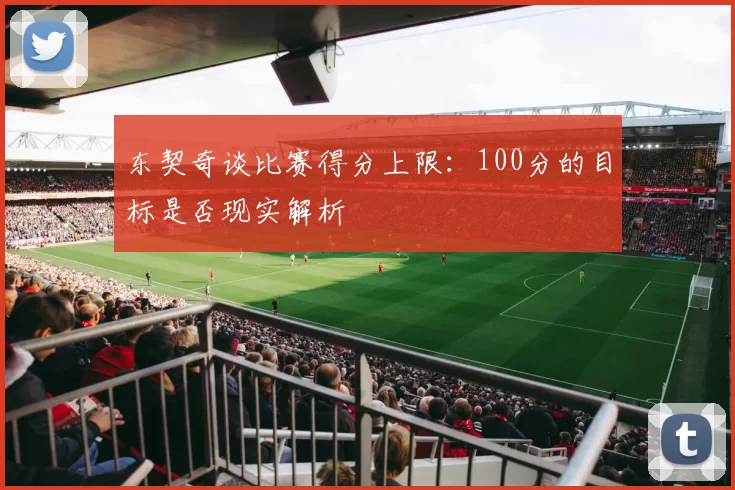 东契奇谈比赛得分上限：100分的目标是否现实解析
