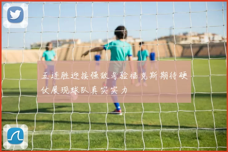 五连胜迎接强敌考验福克斯期待硬仗展现球队真实实力