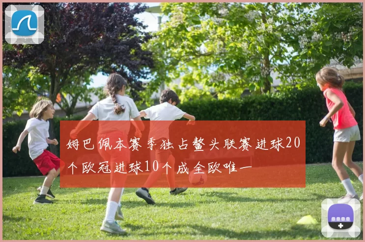 姆巴佩本赛季独占鳌头联赛进球20个欧冠进球10个成全欧唯一