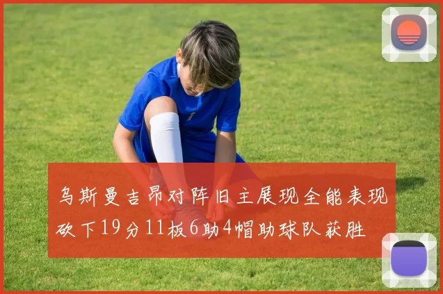乌斯曼吉昂对阵旧主展现全能表现砍下19分11板6助4帽助球队获胜