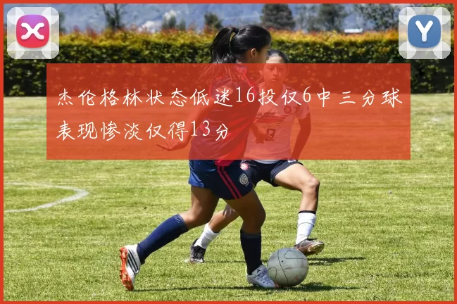 杰伦格林状态低迷16投仅6中三分球表现惨淡仅得13分