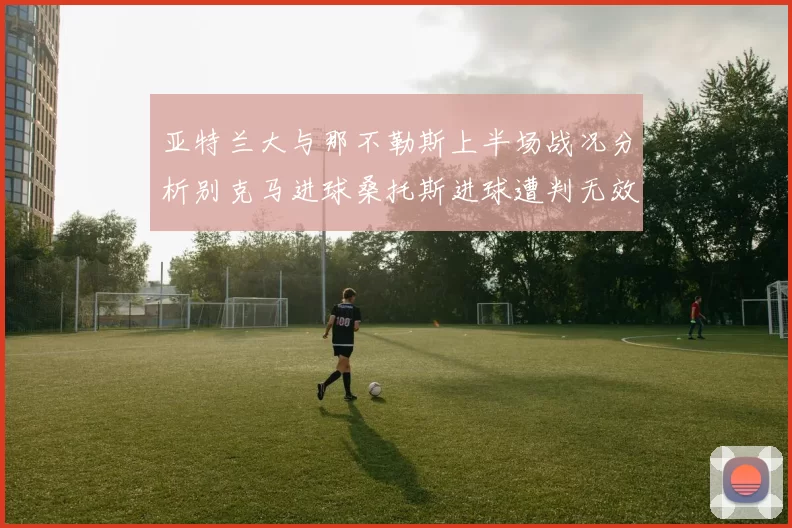 亚特兰大与那不勒斯上半场战况分析别克马进球桑托斯进球遭判无效