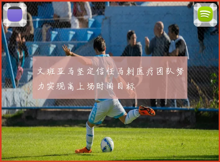 文班亚马坚定信任马刺医疗团队努力实现高上场时间目标